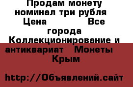 Продам монету номинал три рубля › Цена ­ 10 000 - Все города Коллекционирование и антиквариат » Монеты   . Крым